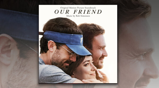 Our Friend: Rob Simonsen’s Score Is Here For You, Film In Theaters & On Demand Now
